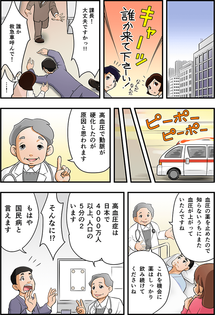 とある街中、一人の悲鳴が上がった。そこには倒れている男性、「課長、大丈夫ですかっ!!」「誰か救急車呼んで!」とあたりは騒然とした。救急車に無事運ばれ病院内。医者から「高血圧で動脈が硬化したのが原因と思われます」と説明を受け、続けて「血圧の薬を止めたことで知らないうちにまた血圧が上がったんですね」と再度薬を飲み続けるよう言われる。現在高血圧症は人口の5分の2、4000万人もいる「国民病」と告げられその事実に驚く男性。