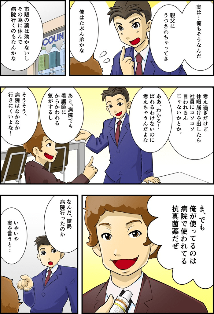 「実は・・・俺もそうなんだ、親父にうつされちゃってさ」「俺はたぶん弟かな」。お互い水虫であることを明かす。「市販の薬は効かないし、その為に休んで病院行くのもなんかな」二人は水虫で病院に通うことへの心配ごとを話した、「休暇届けを出したらコソコソ言われるんじゃないか」「病院で看護しにからかわれる気がするし」と、中々病院に行きづらいことを話してると、同僚が「ま、でも俺が使ってるのは病院で使われてる抗真菌薬だぜ」と伝える。主人公は「何だ、結局病院か」というと同僚は「いやいや、実を言うと・・・」と少しの間を空けた。
