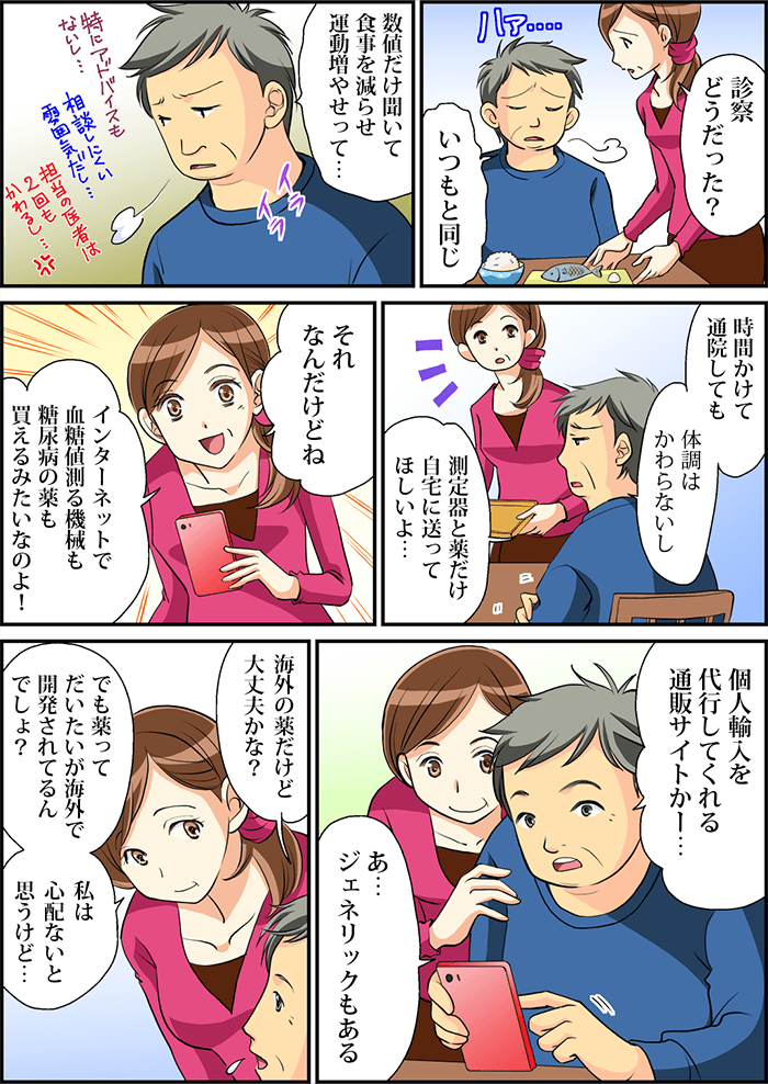 診察を終えて帰宅すると妻が食事を用意しながら診察結果を聞いてくるが、「いつもと同じ、血糖値だけ聞いて食事を減らせ、運動増やせ」とため息をつきながら「特にアドバイスもないし、相談しにくい雰囲気だし」「時間をかけて通院しても体調は変わらない」と不満をぶちまけると、妻は、インターネットで糖尿病の薬が購入できると「個人輸入を代行してくれる通販サイトがある」と主人公に見せる。
