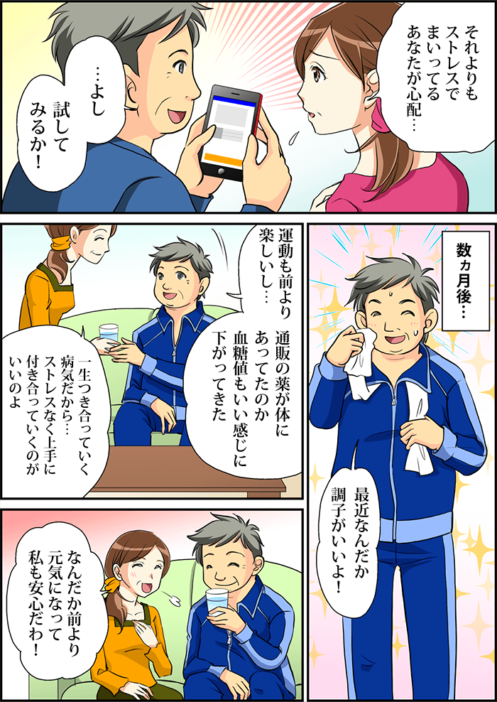 妻に紹介された「個人輸入代行サイト」を見た主人公は「よし、試してみるか」と早速、糖尿病の薬を購入する。数ヵ月後「最近なんだか調子がいいよ」と運動を終えスッキリとした顔の主人公の姿があり「運動も前より楽しいし、通販の薬が体にあってたのか血糖値も下がった」と前よりも元気な姿を見せる。「糖尿病は一生つきあう病気だからストレスなく上手につきあうのがいいわね」と妻が言うと前よりも元気な姿な主人公に安心する。