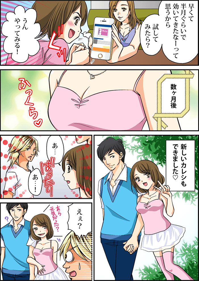 友人「早くて半月ぐらいで効いてきたなーって思うから試してみたら?」主人公「うんやってみる!」数ヵ月後おっぱいも大きくなり新しいカレシもできました!そこに元カレとばったり…元カレはおっぱいの大きさにびっくり!!